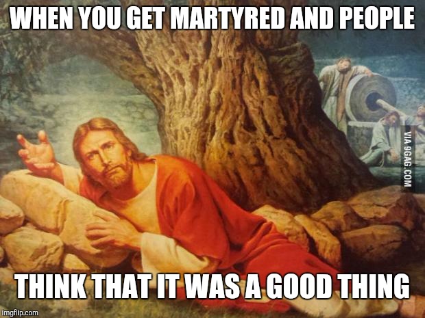 Pissed off jesus | WHEN YOU GET MARTYRED AND PEOPLE; THINK THAT IT WAS A GOOD THING | image tagged in pissed off jesus | made w/ Imgflip meme maker