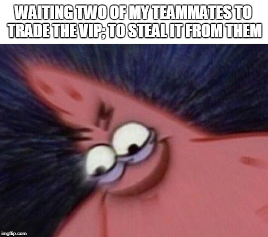 Savage Patrick Blur | WAITING TWO OF MY TEAMMATES TO TRADE THE VIP; TO STEAL IT FROM THEM | image tagged in savage patrick blur | made w/ Imgflip meme maker
