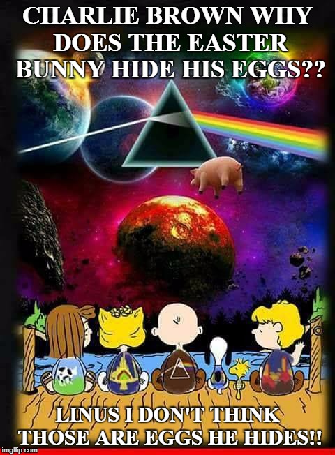 Pink Floyd 01 | CHARLIE BROWN WHY DOES THE EASTER BUNNY HIDE HIS EGGS?? LINUS I DON'T THINK THOSE ARE EGGS HE HIDES!! | image tagged in pink floyd 01 | made w/ Imgflip meme maker