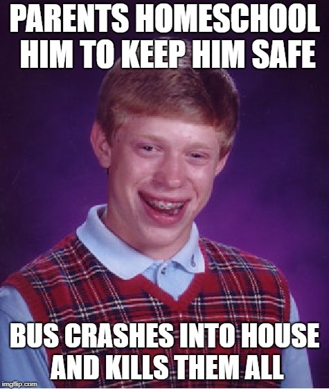 Bad Luck Brian Meme | PARENTS HOMESCHOOL HIM TO KEEP HIM SAFE BUS CRASHES INTO HOUSE AND KILLS THEM ALL | image tagged in memes,bad luck brian | made w/ Imgflip meme maker