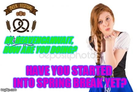 HI, HEAVENCANWAIT, HOW ARE YOU DOING? HAVE YOU STARTED INTO SPRING BREAK YET? | made w/ Imgflip meme maker