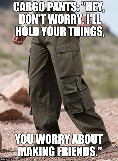 CARGO PANTS: "HEY, DON'T WORRY, I'LL HOLD YOUR THINGS, YOU WORRY ABOUT MAKING FRIENDS." | image tagged in memes | made w/ Imgflip meme maker
