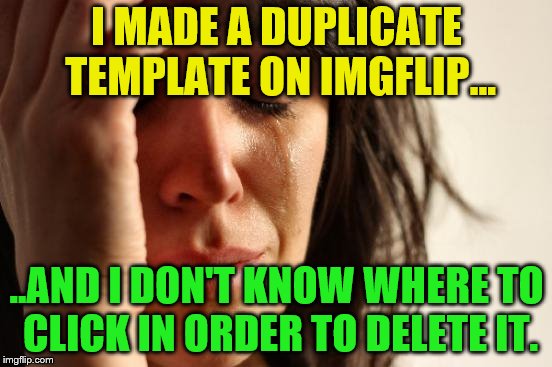First World Problems | I MADE A DUPLICATE TEMPLATE ON IMGFLIP... ..AND I DON'T KNOW WHERE TO CLICK IN ORDER TO DELETE IT. | image tagged in memes,first world problems,imgflip errors | made w/ Imgflip meme maker