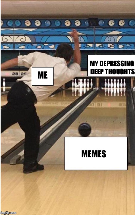 bowling | MY DEPRESSING DEEP THOUGHTS; ME; MEMES | image tagged in bowling,memes | made w/ Imgflip meme maker