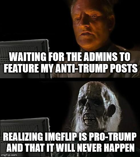I'll Just Wait Here Meme | WAITING FOR THE ADMINS TO FEATURE MY ANTI-TRUMP POSTS; REALIZING IMGFLIP IS PRO-TRUMP AND THAT IT WILL NEVER HAPPEN | image tagged in memes,ill just wait here | made w/ Imgflip meme maker