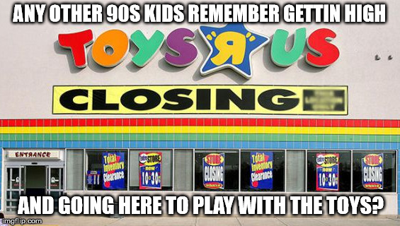 Tell me it wasn't just my crew, RIP Geoffrey | ANY OTHER 90S KIDS REMEMBER GETTIN HIGH; AND GOING HERE TO PLAY WITH THE TOYS? | image tagged in toys r us,rip,sad | made w/ Imgflip meme maker