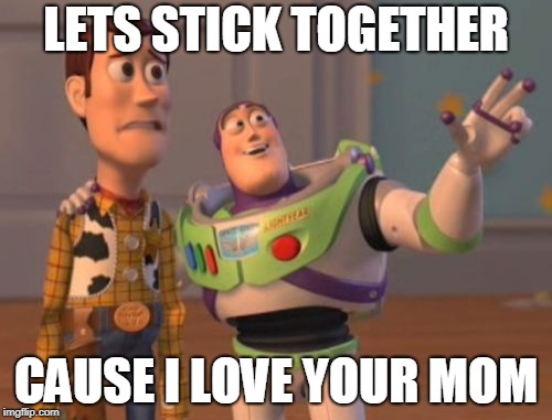 X, X Everywhere Meme | LETS STICK TOGETHER; CAUSE I LOVE YOUR MOM | image tagged in memes,x x everywhere | made w/ Imgflip meme maker