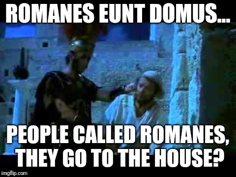 ROMANES EUNT DOMUS... PEOPLE CALLED ROMANES, THEY GO TO THE HOUSE? | made w/ Imgflip meme maker