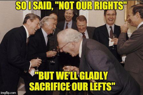 Laughing Men In Suits Meme | SO I SAID, "NOT OUR RIGHTS" "BUT WE'LL GLADLY SACRIFICE OUR LEFTS" | image tagged in memes,laughing men in suits | made w/ Imgflip meme maker