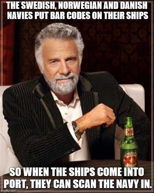 The Most Interesting Man In The World Meme | THE SWEDISH, NORWEGIAN AND DANISH NAVIES PUT BAR CODES ON THEIR SHIPS SO WHEN THE SHIPS COME INTO PORT, THEY CAN SCAN THE NAVY IN. | image tagged in memes,the most interesting man in the world | made w/ Imgflip meme maker