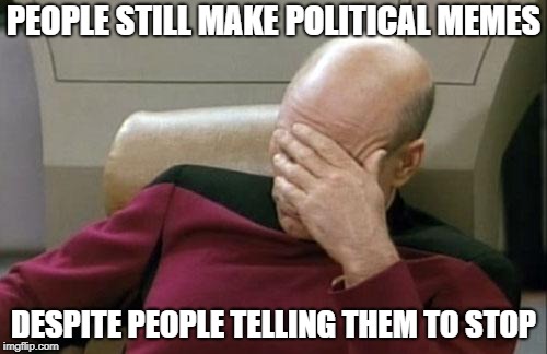 Captain Picard Facepalm Meme | PEOPLE STILL MAKE POLITICAL MEMES; DESPITE PEOPLE TELLING THEM TO STOP | image tagged in memes,captain picard facepalm | made w/ Imgflip meme maker