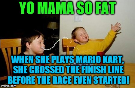 Yo Mamas So Fat Meme | YO MAMA SO FAT; WHEN SHE PLAYS MARIO KART, SHE CROSSED THE FINISH LINE BEFORE THE RACE EVEN STARTED! | image tagged in memes,yo mamas so fat | made w/ Imgflip meme maker