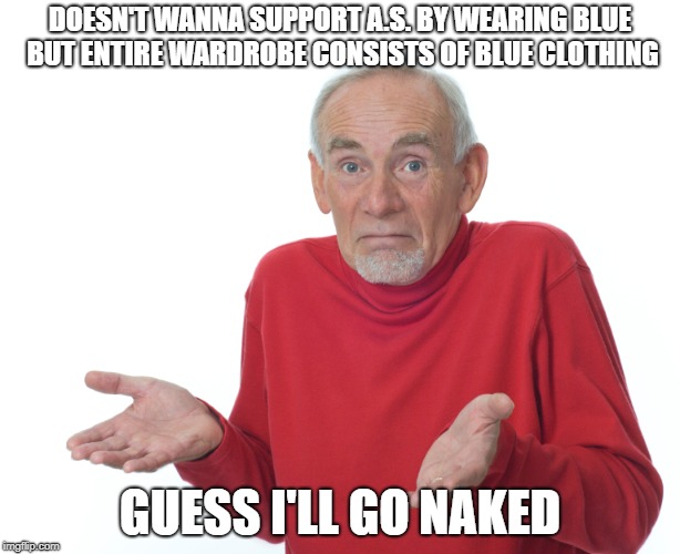 guess ill die | DOESN'T WANNA SUPPORT A.S. BY WEARING BLUE BUT ENTIRE WARDROBE CONSISTS OF BLUE CLOTHING; GUESS I'LL GO NAKED | image tagged in guess ill die | made w/ Imgflip meme maker