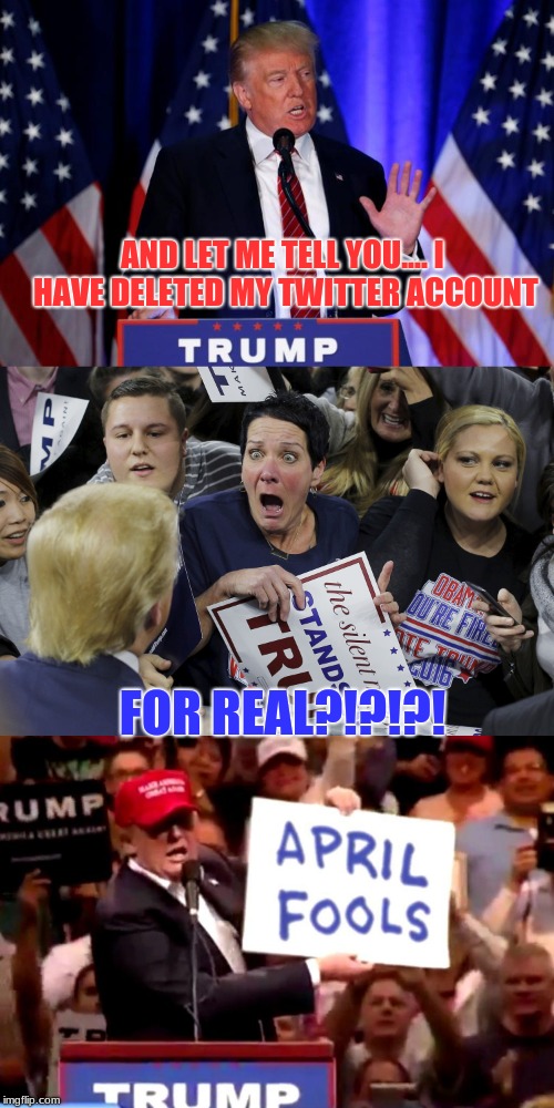 Admit it, he had you there for a minute. | AND LET ME TELL YOU.... I HAVE DELETED MY TWITTER ACCOUNT; FOR REAL?!?!?! | image tagged in happy easter,donald trump,twitter,memes,political | made w/ Imgflip meme maker