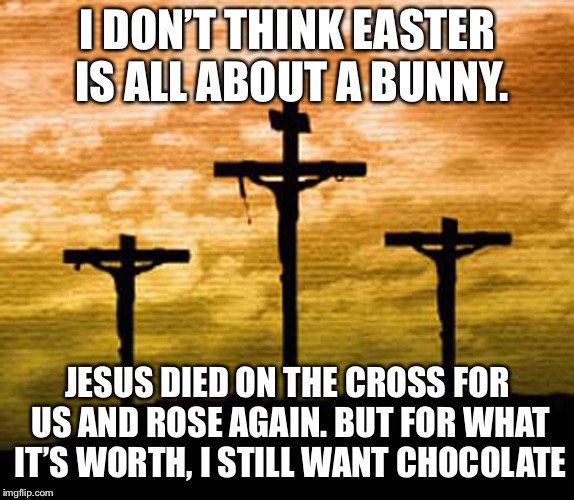 I DON’T THINK EASTER IS ALL ABOUT A BUNNY. JESUS DIED ON THE CROSS FOR US AND ROSE AGAIN. BUT FOR WHAT IT’S WORTH, I STILL WANT CHOCOLATE | image tagged in the cross,jesus,jesus christ,easter,chocolate | made w/ Imgflip meme maker