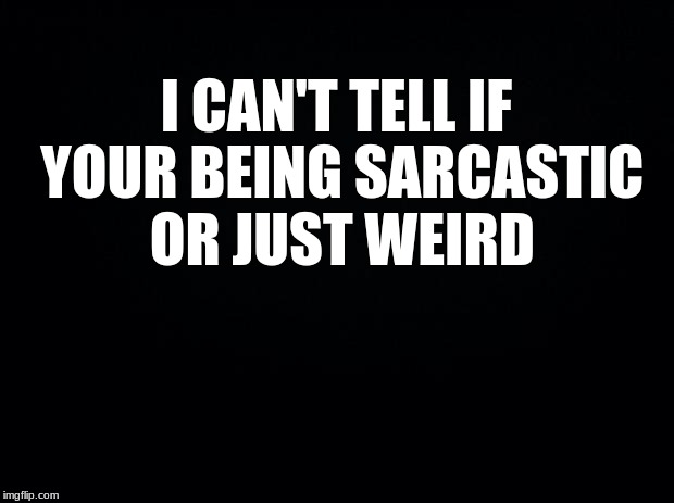 weird | I CAN'T TELL IF YOUR BEING SARCASTIC OR JUST WEIRD | image tagged in black background,weird | made w/ Imgflip meme maker