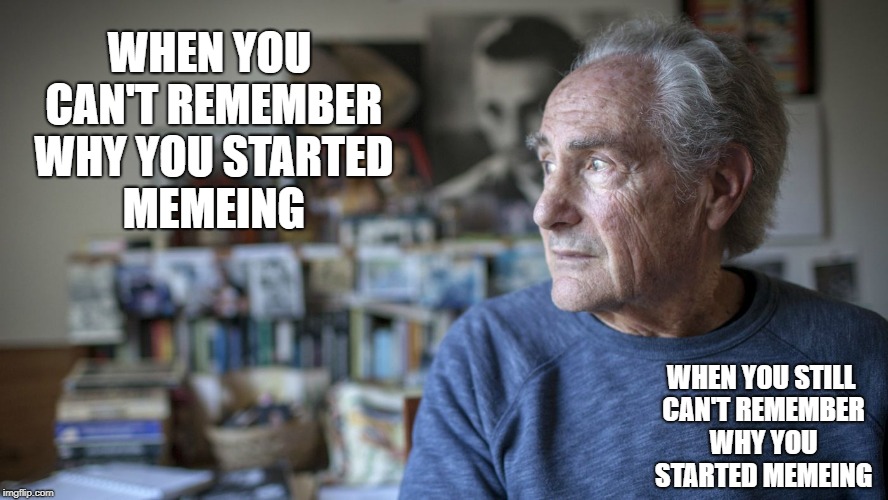 WHEN YOU CAN'T REMEMBER WHY YOU STARTED MEMEING; WHEN YOU STILL CAN'T REMEMBER WHY YOU STARTED MEMEING | image tagged in old guy | made w/ Imgflip meme maker