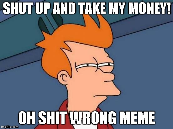 Futurama Fry | SHUT UP AND TAKE MY MONEY! OH SHIT WRONG MEME | image tagged in memes,futurama fry | made w/ Imgflip meme maker
