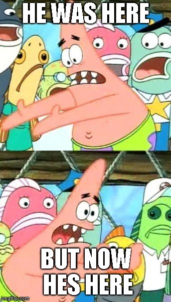 Put It Somewhere Else Patrick | HE WAS HERE; BUT NOW HES HERE | image tagged in memes,put it somewhere else patrick | made w/ Imgflip meme maker