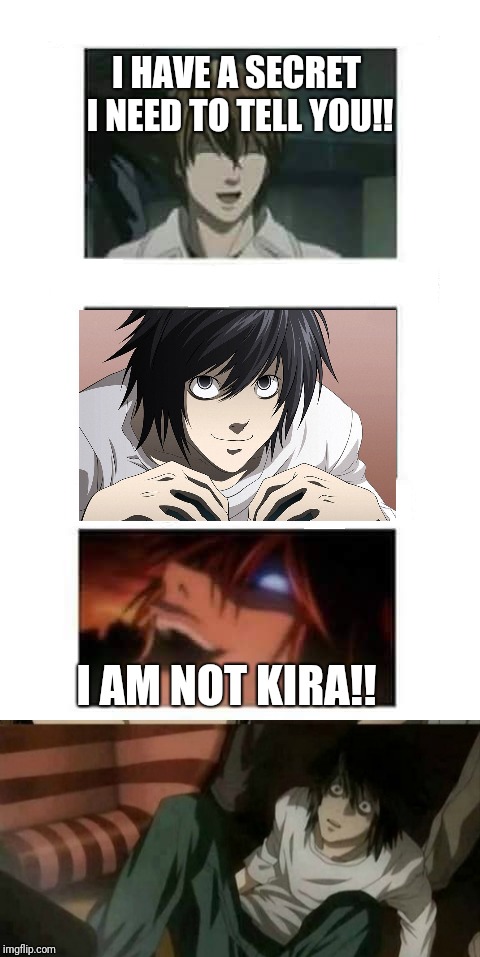 My joke of light toll L his secret!! | I HAVE A SECRET I NEED TO TELL YOU!! I AM NOT KIRA!! | image tagged in death note | made w/ Imgflip meme maker