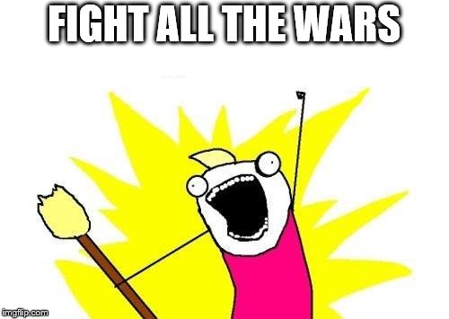 X All The Y Meme | FIGHT ALL THE WARS | image tagged in memes,x all the y | made w/ Imgflip meme maker