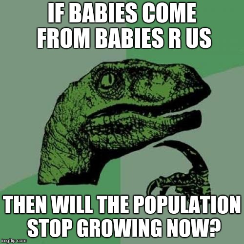 These are the real questions | IF BABIES COME FROM BABIES R US; THEN WILL THE POPULATION STOP GROWING NOW? | image tagged in memes,philosoraptor | made w/ Imgflip meme maker