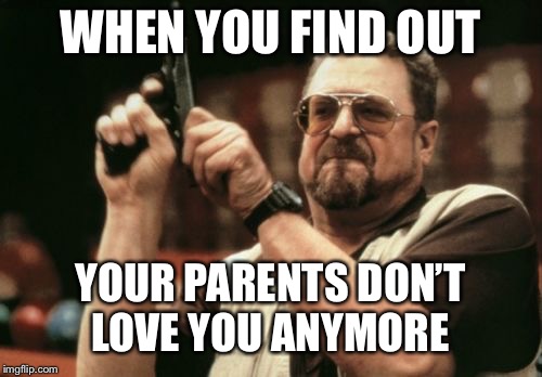 Am I The Only One Around Here | WHEN YOU FIND OUT; YOUR PARENTS DON’T LOVE YOU ANYMORE | image tagged in memes,am i the only one around here | made w/ Imgflip meme maker