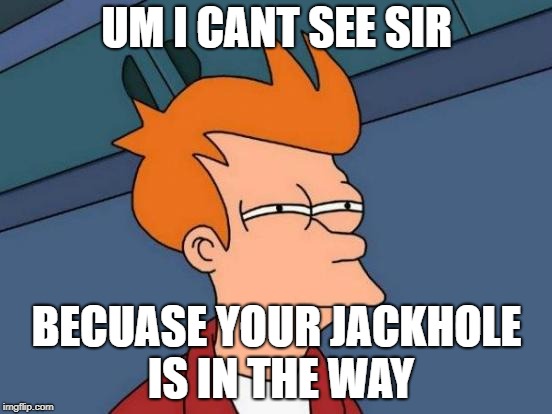Futurama Fry Meme | UM I CANT SEE SIR; BECUASE YOUR JACKHOLE IS IN THE WAY | image tagged in memes,futurama fry | made w/ Imgflip meme maker
