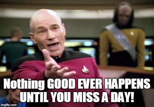 Picard Wtf Meme | Nothing GOOD EVER HAPPENS UNTIL YOU MISS A DAY! | image tagged in memes,picard wtf | made w/ Imgflip meme maker