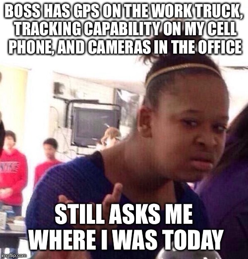 Where’s the trust, bro? | BOSS HAS GPS ON THE WORK TRUCK, TRACKING CAPABILITY ON MY CELL PHONE, AND CAMERAS IN THE OFFICE; STILL ASKS ME WHERE I WAS TODAY | image tagged in memes,black girl wat,work sucks,boss,big brother,let the hate flow through you | made w/ Imgflip meme maker