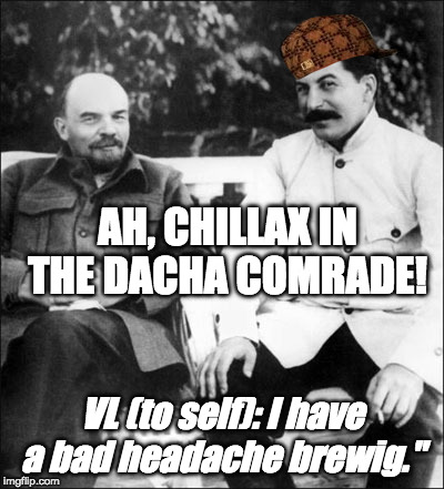 lenin and stalin | AH, CHILLAX IN THE DACHA COMRADE! VL (to self): I have a bad headache brewig." | image tagged in lenin and stalin,scumbag | made w/ Imgflip meme maker