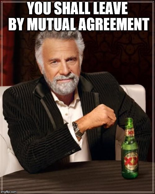 The Most Interesting Man In The World Meme | YOU SHALL LEAVE BY MUTUAL AGREEMENT | image tagged in memes,the most interesting man in the world | made w/ Imgflip meme maker