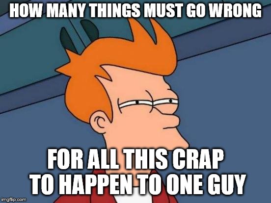 Futurama Fry Meme | HOW MANY THINGS MUST GO WRONG FOR ALL THIS CRAP TO HAPPEN TO ONE GUY | image tagged in memes,futurama fry | made w/ Imgflip meme maker