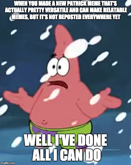 I've done all I can do Patrick | WHEN YOU MADE A NEW PATRICK MEME THAT'S ACTUALLY PRETTY VERSATILE AND CAN MAKE RELATABLE MEMES, BUT IT'S NOT REPOSTED EVERYWHERE YET; WELL I'VE DONE ALL I CAN DO | image tagged in i've done all i can do patrick | made w/ Imgflip meme maker