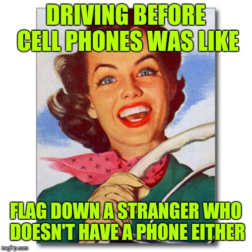 Stranded driver | DRIVING BEFORE CELL PHONES WAS LIKE; FLAG DOWN A STRANGER WHO DOESN'T HAVE A PHONE EITHER | image tagged in vintage '50s woman driver | made w/ Imgflip meme maker