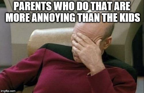 Captain Picard Facepalm Meme | PARENTS WHO DO THAT ARE MORE ANNOYING THAN THE KIDS | image tagged in memes,captain picard facepalm | made w/ Imgflip meme maker