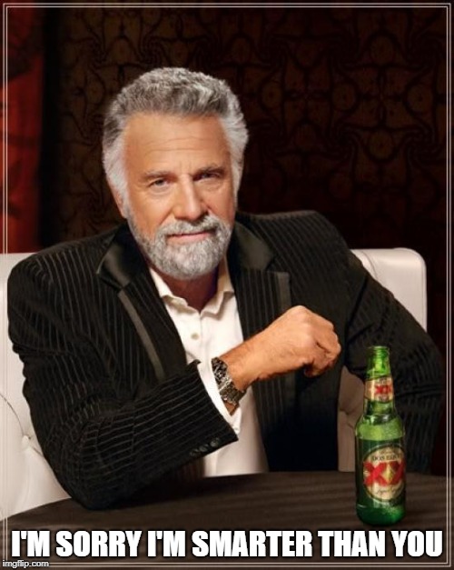 The Most Interesting Man In The World | I'M SORRY I'M SMARTER THAN YOU | image tagged in memes,the most interesting man in the world | made w/ Imgflip meme maker