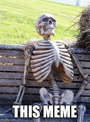Forever waiting | THIS MEME | image tagged in memes,waiting skeleton,dead | made w/ Imgflip meme maker