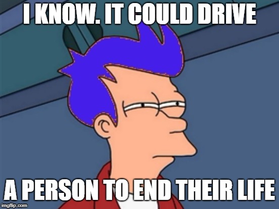 I KNOW. IT COULD DRIVE A PERSON TO END THEIR LIFE | made w/ Imgflip meme maker