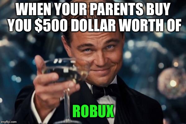 Leonardo Dicaprio Cheers | WHEN YOUR PARENTS BUY YOU $500 DOLLAR WORTH OF; ROBUX | image tagged in memes,leonardo dicaprio cheers | made w/ Imgflip meme maker