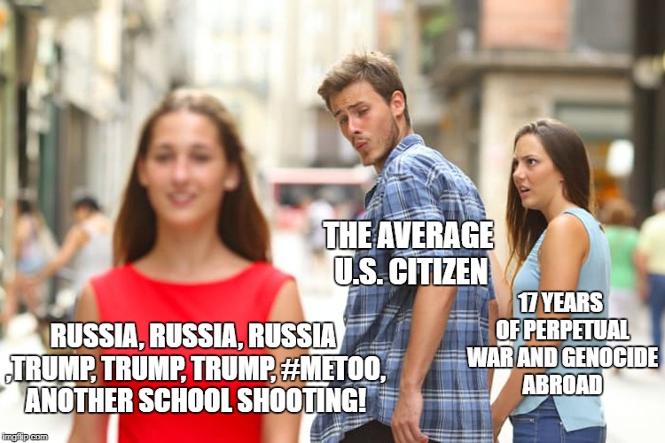 Perpetual Wars | THE AVERAGE U.S. CITIZEN; 17 YEARS OF PERPETUAL WAR AND GENOCIDE ABROAD; RUSSIA, RUSSIA, RUSSIA ,TRUMP, TRUMP, TRUMP, #METOO, ANOTHER SCHOOL SHOOTING! | image tagged in memes,distracted boyfriend,political,war,russia | made w/ Imgflip meme maker