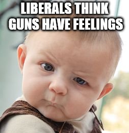 Skeptical Baby Meme | LIBERALS THINK GUNS HAVE FEELINGS | image tagged in memes,skeptical baby | made w/ Imgflip meme maker