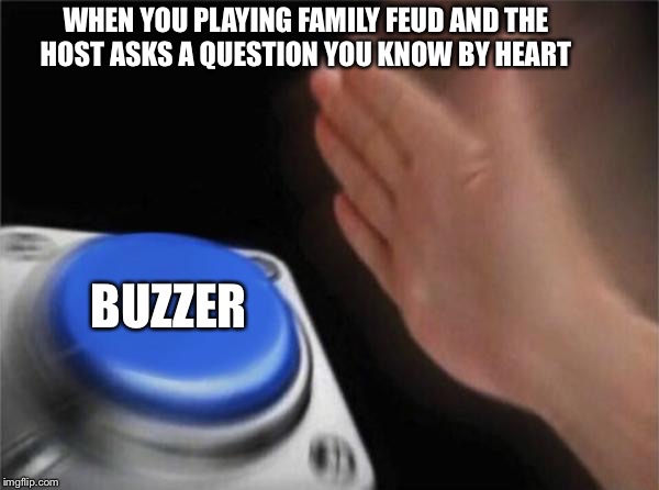 Blank Nut Button Meme | WHEN YOU PLAYING FAMILY FEUD AND THE HOST ASKS A QUESTION YOU KNOW BY HEART; BUZZER | image tagged in memes,blank nut button | made w/ Imgflip meme maker