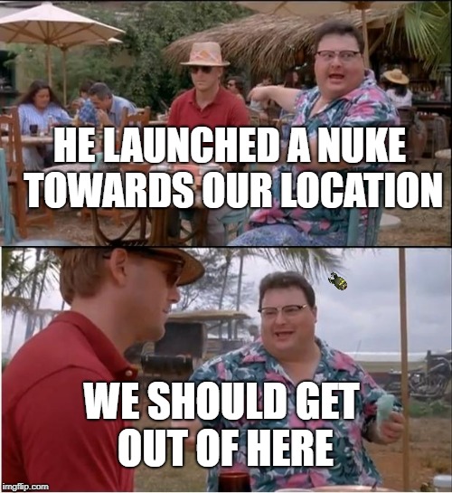 See Nobody Cares Meme | HE LAUNCHED A NUKE TOWARDS OUR LOCATION; WE SHOULD GET OUT OF HERE | image tagged in memes,see nobody cares | made w/ Imgflip meme maker