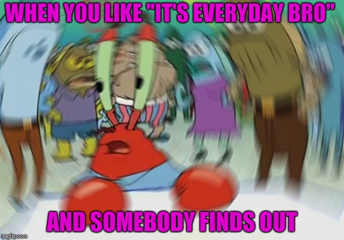 It's Everyday Bro Mr.Krabs Meme | WHEN YOU LIKE "IT'S EVERYDAY BRO"; AND SOMEBODY FINDS OUT | image tagged in memes,mr krabs blur meme | made w/ Imgflip meme maker