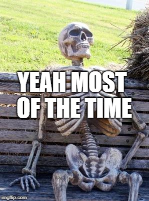 Waiting Skeleton Meme | YEAH MOST OF THE TIME | image tagged in memes,waiting skeleton | made w/ Imgflip meme maker