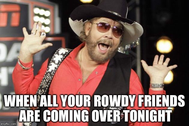 WHEN ALL YOUR ROWDY FRIENDS ARE COMING OVER TONIGHT | image tagged in country music | made w/ Imgflip meme maker