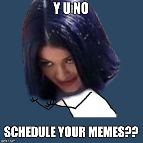 Kylie Y U No | Y U NO SCHEDULE YOUR MEMES?? | image tagged in kylie y u no | made w/ Imgflip meme maker