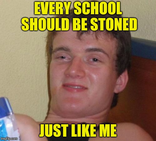 10 Guy Meme | EVERY SCHOOL SHOULD BE STONED JUST LIKE ME | image tagged in memes,10 guy | made w/ Imgflip meme maker