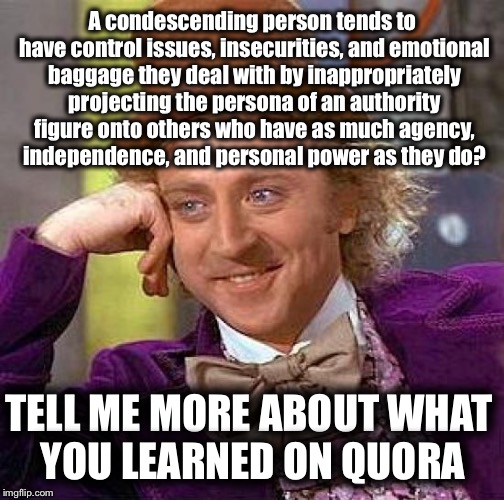 Creepy Condescending Wonka Meme | A condescending person tends to have control issues, insecurities, and emotional baggage they deal with by inappropriately projecting the persona of an authority figure onto others who have as much agency, independence, and personal power as they do? TELL ME MORE ABOUT WHAT YOU LEARNED ON QUORA | image tagged in memes,creepy condescending wonka | made w/ Imgflip meme maker